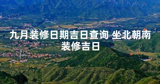 九月装修日期吉日查询 坐北朝南装修吉日